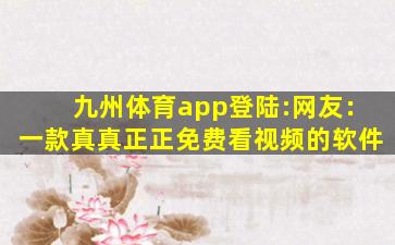 九州体育app登陆:网友：一款真真正正免费看视频的软件