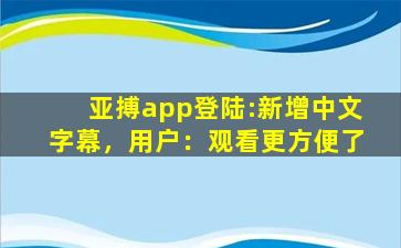 亚搏app登陆:新增中文字幕，用户：观看更方便了