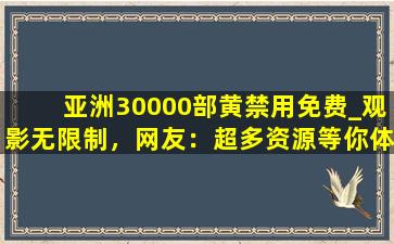 亚洲30000部黄禁用免费_观影无限制，网友：超多资源等你体验！