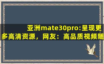 亚洲mate30pro:呈现更多高清资源，网友：高品质视频随时看！