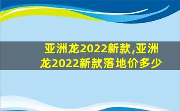 亚洲龙2022新款,亚洲龙2022新款落地价多少