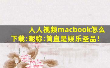 人人视频macbook怎么下载:昵称:简直是娱乐圣品！
