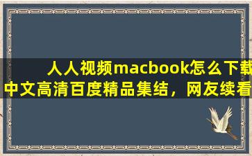 人人视频macbook怎么下载中文高清百度精品集结，网友续看不停！