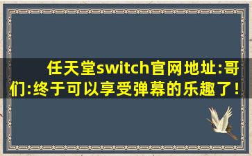 任天堂switch官网地址:哥们:终于可以享受弹幕的乐趣了！