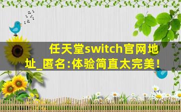 任天堂switch官网地址_匿名:体验简直太完美！