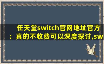 任天堂switch官网地址官方：真的不收费可以深度探讨,switch游戏