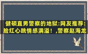 健硕直男警察的地狱:网友推荐:脸红心跳情感满溢！,警察赵海龙