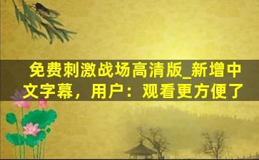 免费刺激战场高清版_新增中文字幕，用户：观看更方便了