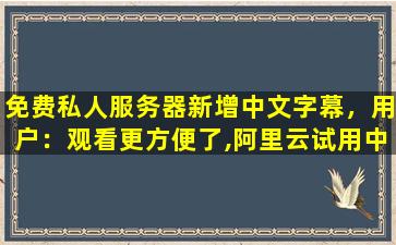 免费私人服务器新增中文字幕，用户：观看更方便了,阿里云试用中心