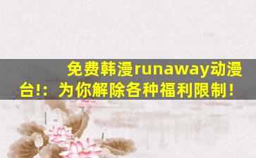免费韩漫runaway动漫台!：为你解除各种福利限制！