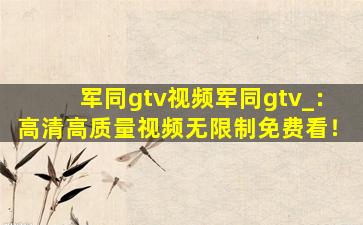 军同gtv视频军同gtv_：高清高质量视频无限制免费看！