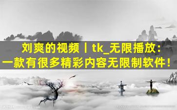 刘爽的视频丨tk_无限播放：一款有很多精彩内容无限制软件！
