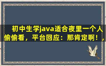 初中生学java适合夜里一个人偷偷看，平台回应：那肯定啊！,初一学生学Java可以吗