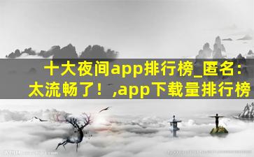 十大夜间app排行榜_匿名:太流畅了！,app下载量排行榜