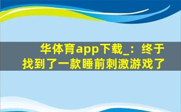 华体育app下载_：终于找到了一款睡前刺激游戏了