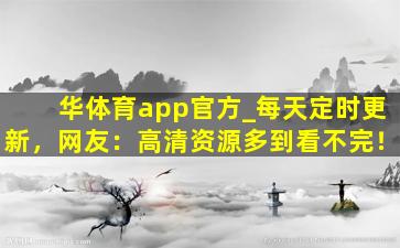 华体育app官方_每天定时更新，网友：高清资源多到看不完！