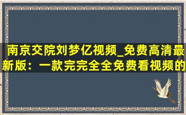 南京交院刘梦亿视频_免费高清最新版：一款完完全全免费看视频的软件