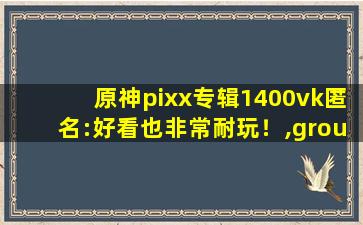 原神pixx专辑1400vk匿名:好看也非常耐玩！,group