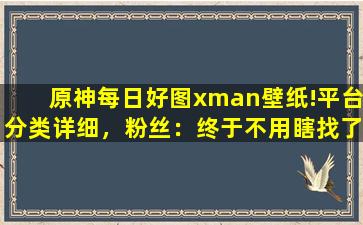 原神每日好图xman壁纸!平台分类详细，粉丝：终于不用瞎找了！
