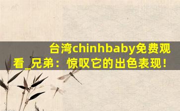 台湾chinhbaby免费观看_兄弟：惊叹它的出色表现！