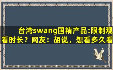 台湾swang国精产品:限制观看时长？网友：胡说，想看多久看多久！