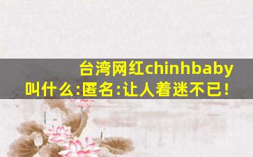 台湾网红chinhbaby叫什么:匿名:让人着迷不已！