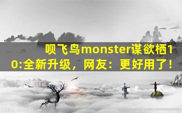 呗飞鸟monster谋欲栖10:全新升级，网友：更好用了！