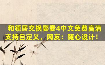 和领居交换娶妻4中文免费高清支持自定义，网友：随心设计！