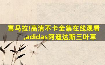 喜马拉!高清不卡全集在线观看,adidas阿迪达斯三叶草