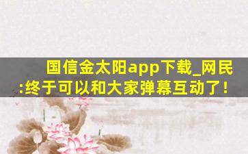 国信金太阳app下载_网民:终于可以和大家弹幕互动了！
