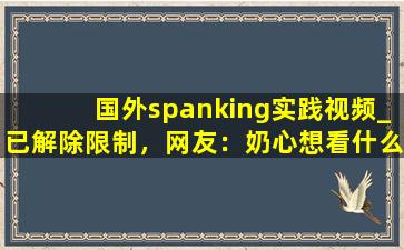 国外spanking实践视频_已解除限制，网友：奶心想看什么都能实现！