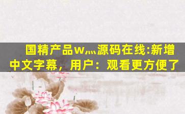 国精产品w灬源码在线:新增中文字幕，用户：观看更方便了