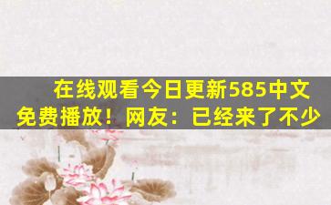 在线观看今日更新585中文免费播放！网友：已经来了不少