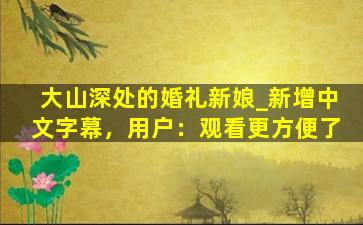 大山深处的婚礼新娘_新增中文字幕，用户：观看更方便了