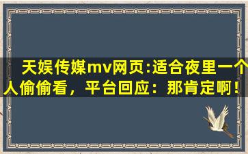 天娱传媒mv网页:适合夜里一个人偷偷看，平台回应：那肯定啊！,天娱数科股吧