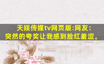 天娱传媒tv网页版:网友：突然的夸奖让我感到脸红羞涩。