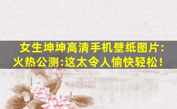 女生坤坤高清手机壁纸图片:火热公测:这太令人愉快轻松！