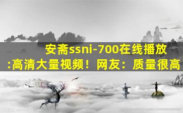 安斋ssni-700在线播放:高清大量视频！网友：质量很高