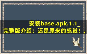 安装base.apk.1.1_完整版介绍：还是原来的感觉！,baseapk软件怎么下载