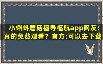 小蝌蚪蘑菇福导福航app网友：真的免费观看？官方:可以去下载互动