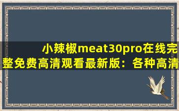 小辣椒meat30pro在线完整免费高清观看最新版：各种高清视频看不停！