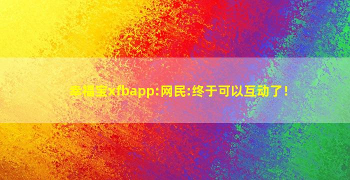 幸福宝xfbapp:网民:终于可以互动了！