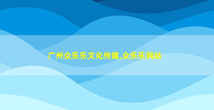 广州众乐乐文化传媒,众乐乐网站