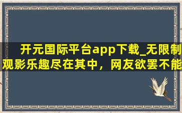 开元国际平台app下载_无限制观影乐趣尽在其中，网友欲罢不能！