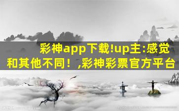 彩神app下载!up主:感觉和其他不同！,彩神彩票官方平台