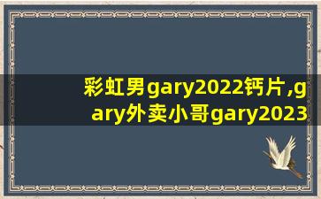 彩虹男gary2022钙片,gary外卖小哥gary2023
