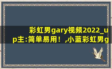 彩虹男gary视频2022_up主:简单易用！,小蓝彩虹男gary2022钙片