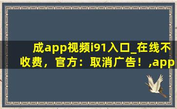 成app视频i91入口_在线不收费，官方：取消广告！,apple官网