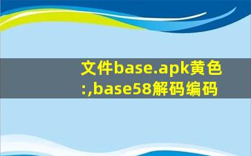 文件base.apk黄色:,base58解码编码