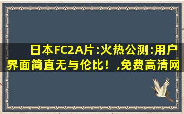 日本FC2A片:火热公测:用户界面简直无与伦比！,免费高清网站